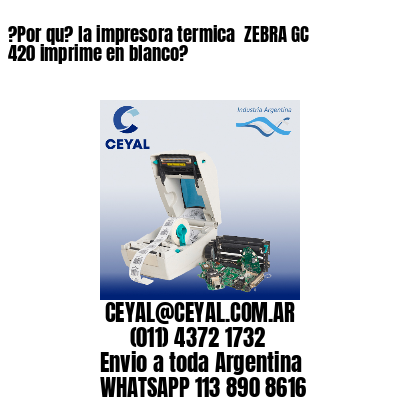 ?Por qu? la impresora termica  ZEBRA GC 420 imprime en blanco?