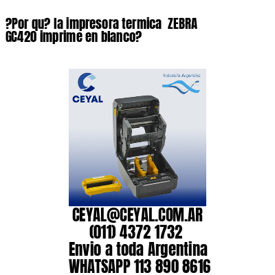 ?Por qu? la impresora termica  ZEBRA GC420 imprime en blanco?