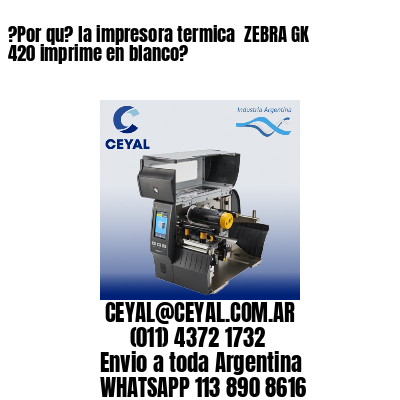 ?Por qu? la impresora termica  ZEBRA GK 420 imprime en blanco?