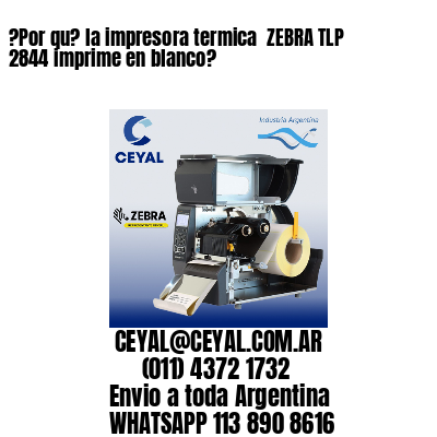 ?Por qu? la impresora termica  ZEBRA TLP 2844 imprime en blanco?