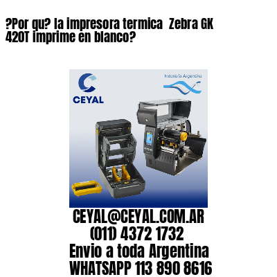 ?Por qu? la impresora termica  Zebra GK 420T imprime en blanco?