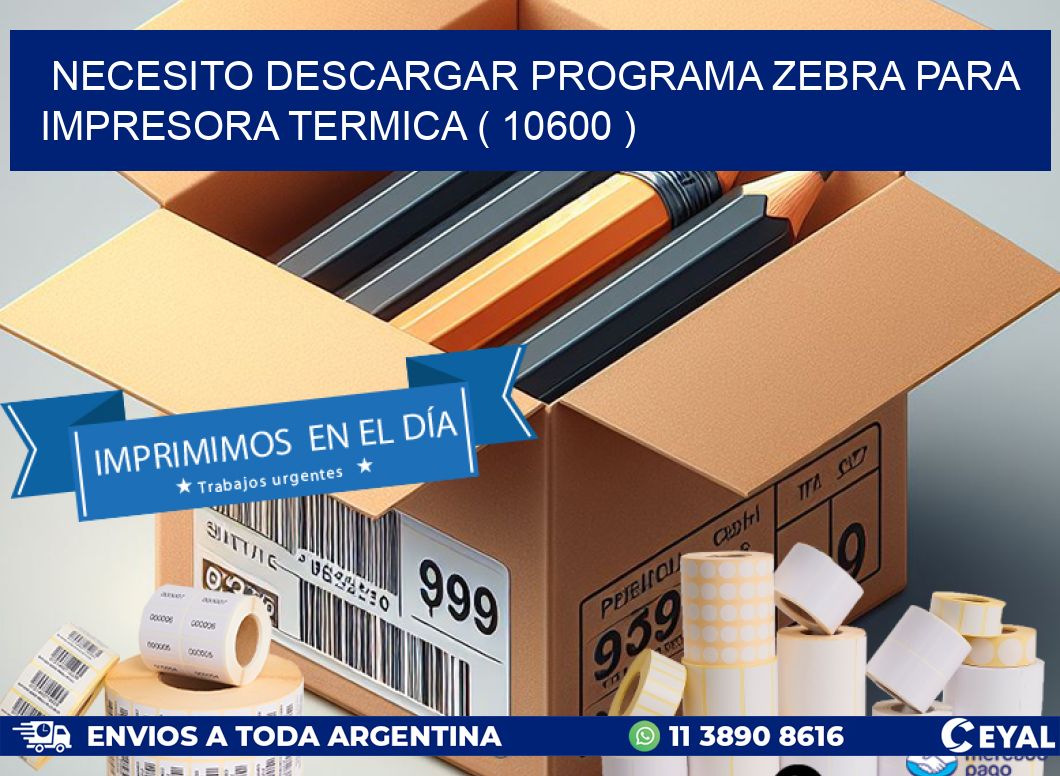 NECESITO DESCARGAR PROGRAMA ZEBRA PARA IMPRESORA TERMICA ( 10600 )